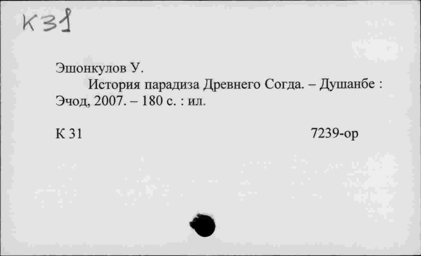 ﻿Эшонкулов У.
История парадиза Древнего Согда. - Душанбе : Эчод, 2007. - 180 с. : ил.
К 31	7239-ор